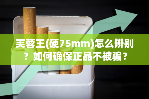 芙蓉王(硬75mm)怎么辨别？如何确保正品不被骗？
